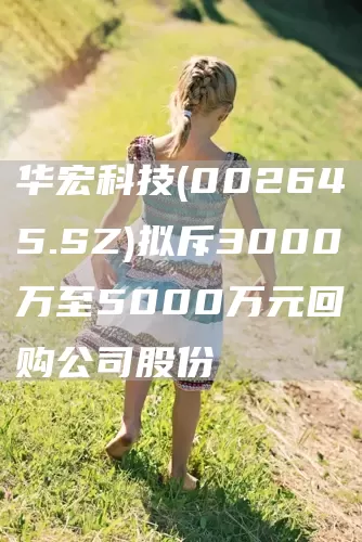 华宏科技(002645.SZ)拟斥3000万至5000万元回购公司股份(图1) 华宏科技(002645.SZ)拟斥3000万至5000万元回购公司股份(图1)